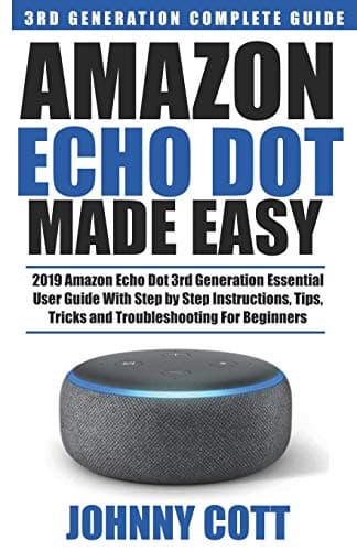 Amazon Echo Dot Made Easy: 2019 Amazon Echo Dot 3rd Generation Essential User Guide with Step by Step Instructions, Tips, Tricks and Troubleshooting for Beginners (Amazon Echo User Guide)