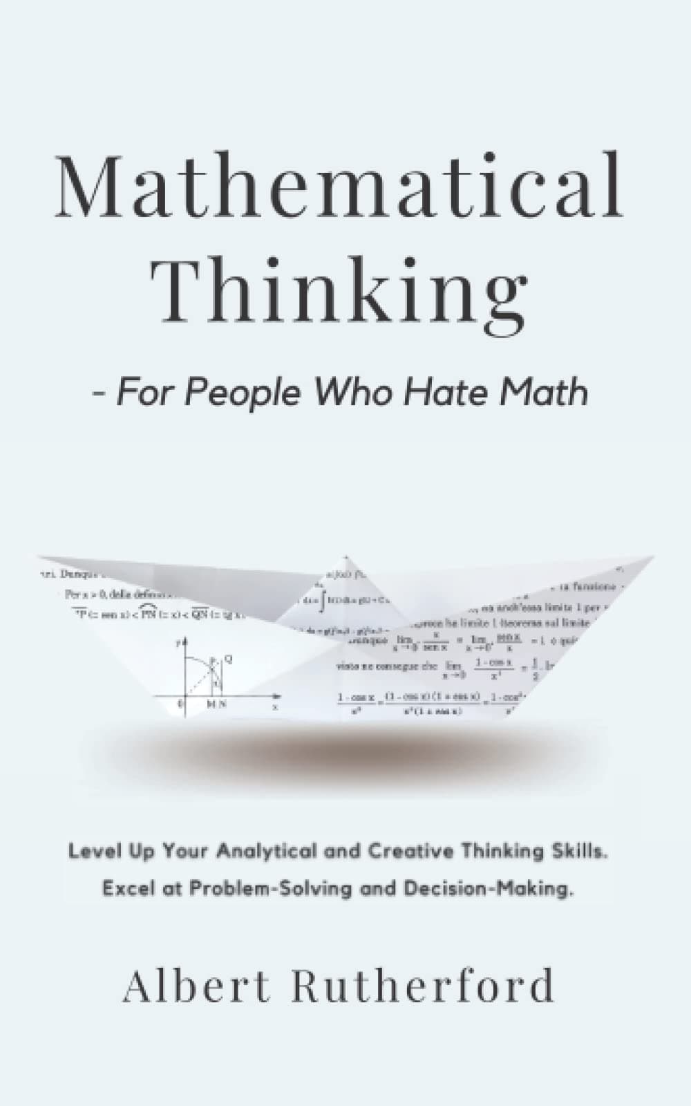 Mathematical Thinking - For People Who Hate Math: Level Up Your Analytical and Creative Thinking Skills. Excel at Problem-Solving and Decision-Making. (Advanced Thinking Skills)