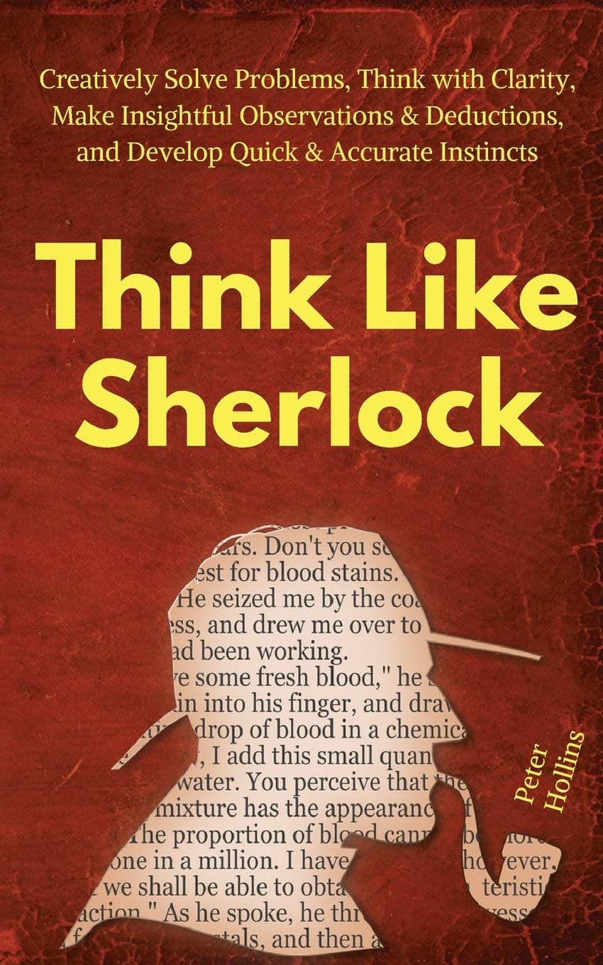 Think Like Sherlock: Creatively Solve Problems, Think with Clarity, Make Insightful Observations & Deductions, and Develop Quick & Accurate Instincts