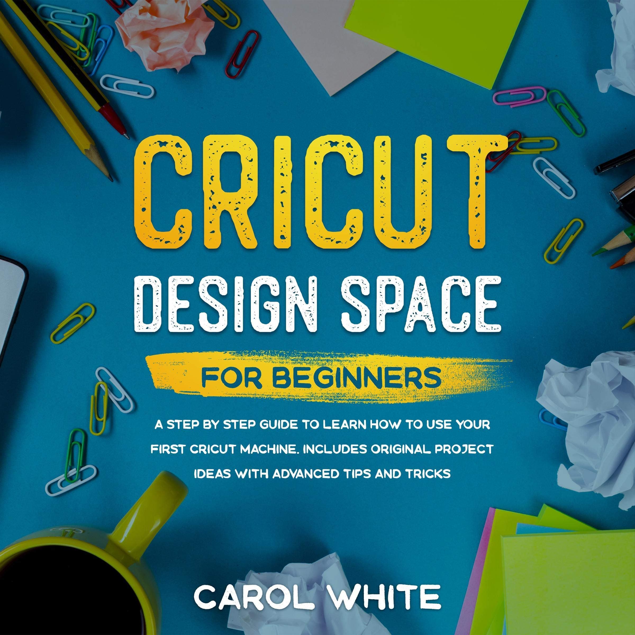 Cricut Design Space for Beginners: A Step by Step Guide to Learn How to Use Your First Cricut Machine. Includes Original Project Ideas with Advanced Tips and Tricks