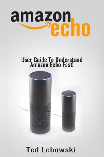 Amazon Echo: User Guide To Understand Amazon Echo Fast! (Amazon Echo User Guide, Amazon Echo Manual, Alexa) (Volume 1)